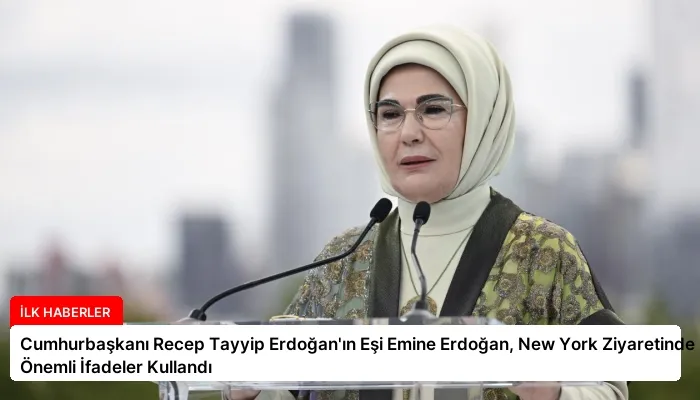 Cumhurbaşkanı Recep Tayyip Erdoğan’ın Eşi Emine Erdoğan, New York Ziyaretinde Önemli İfadeler Kullandı