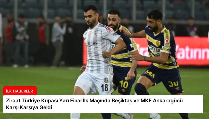Ziraat Türkiye Kupası Yarı Final İlk Maçında Beşiktaş ve MKE Ankaragücü Karşı Karşıya Geldi