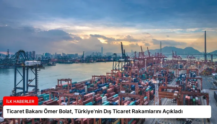 Ticaret Bakanı Ömer Bolat, Türkiye’nin Dış Ticaret Rakamlarını Açıkladı