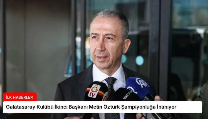 Galatasaray Kulübü İkinci Başkanı Metin Öztürk Şampiyonluğa İnanıyor