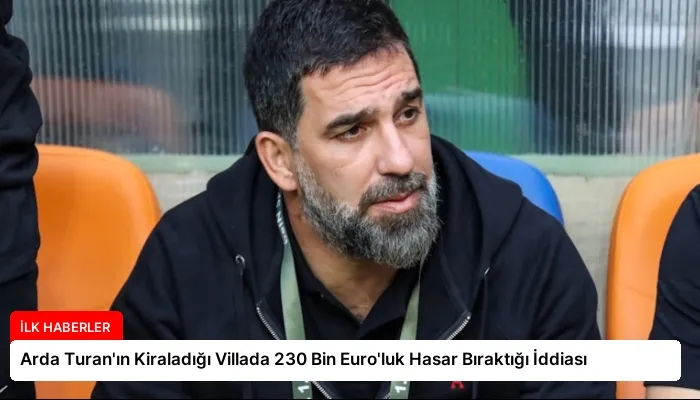 Arda Turan’ın Kiraladığı Villada 230 Bin Euro’luk Hasar Bıraktığı İddiası