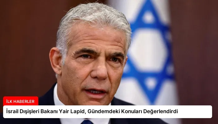 İsrail Dışişleri Bakanı Yair Lapid, Gündemdeki Konuları Değerlendirdi