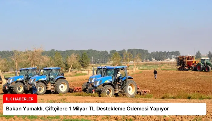 Bakan Yumaklı, Çiftçilere 1 Milyar TL Destekleme Ödemesi Yapıyor