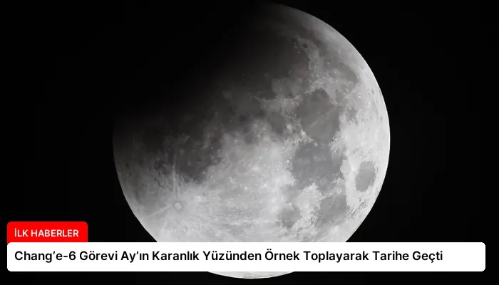 Chang’e-6 Görevi Ay’ın Karanlık Yüzünden Örnek Toplayarak Tarihe Geçti