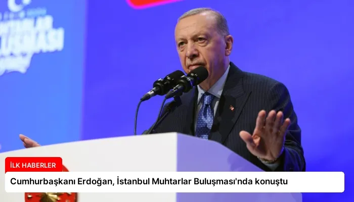 Cumhurbaşkanı Erdoğan, İstanbul Muhtarlar Buluşması’nda konuştu