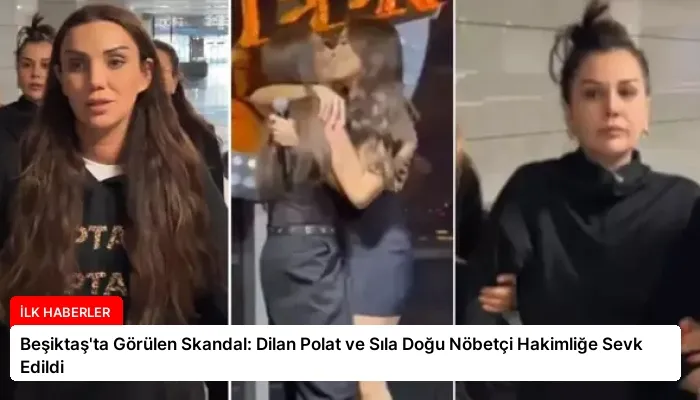 Beşiktaş’ta Görülen Skandal: Dilan Polat ve Sıla Doğu Nöbetçi Hakimliğe Sevk Edildi