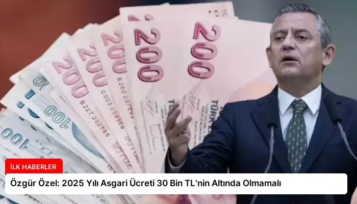 Özgür Özel: 2025 Yılı Asgari Ücreti 30 Bin TL’nin Altında Olmamalı
