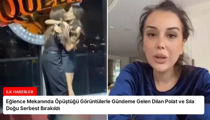 Eğlence Mekanında Öpüştüğü Görüntülerle Gündeme Gelen Dilan Polat ve Sıla Doğu Serbest Bırakıldı