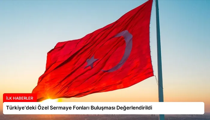 Türkiye’deki Özel Sermaye Fonları Buluşması Değerlendirildi