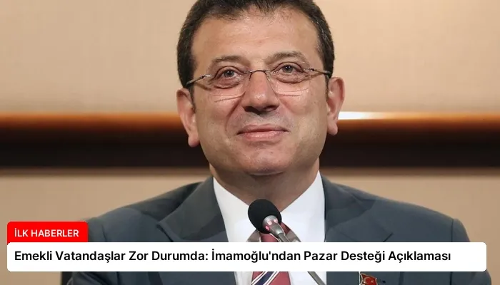 Emekli Vatandaşlar Zor Durumda: İmamoğlu’ndan Pazar Desteği Açıklaması