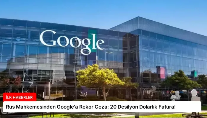 Rus Mahkemesinden Google’a Rekor Ceza: 20 Desilyon Dolarlık Fatura!