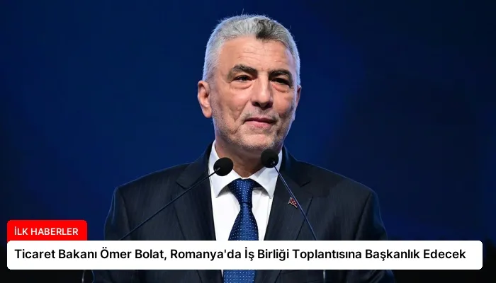Ticaret Bakanı Ömer Bolat, Romanya’da İş Birliği Toplantısına Başkanlık Edecek