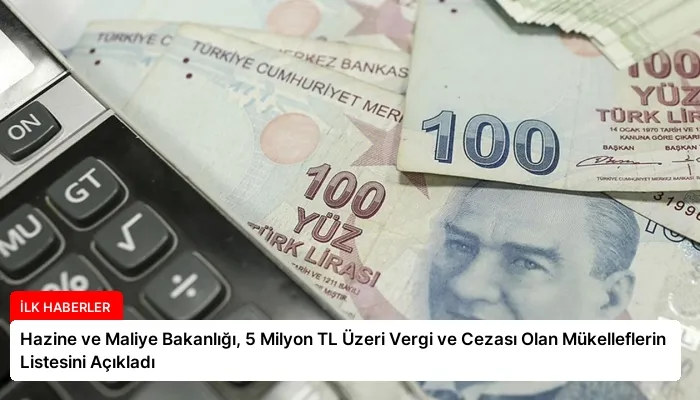 Hazine ve Maliye Bakanlığı, 5 Milyon TL Üzeri Vergi ve Cezası Olan Mükelleflerin Listesini Açıkladı