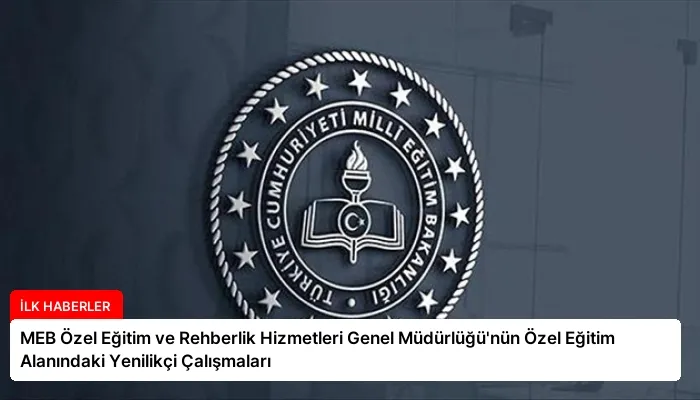 MEB Özel Eğitim ve Rehberlik Hizmetleri Genel Müdürlüğü’nün Özel Eğitim Alanındaki Yenilikçi Çalışmaları