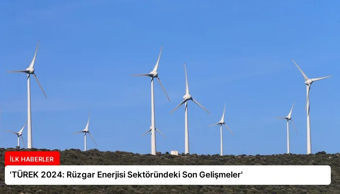‘TÜREK 2024: Rüzgar Enerjisi Sektöründeki Son Gelişmeler’