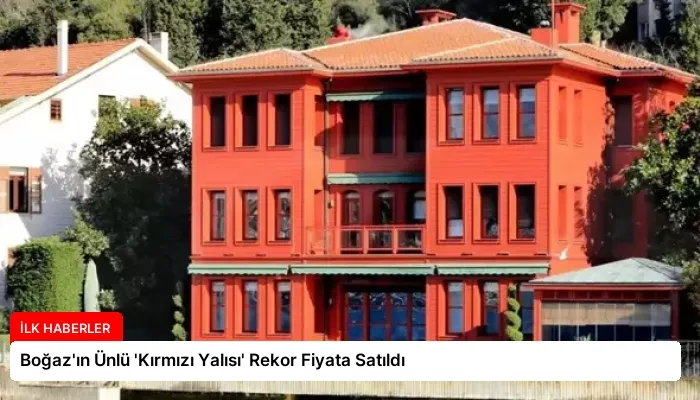 Boğaz’ın Ünlü ‘Kırmızı Yalısı’ Rekor Fiyata Satıldı
