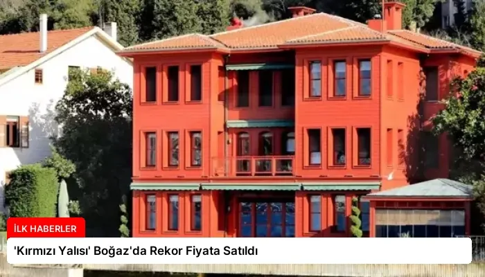 ‘Kırmızı Yalısı’ Boğaz’da Rekor Fiyata Satıldı