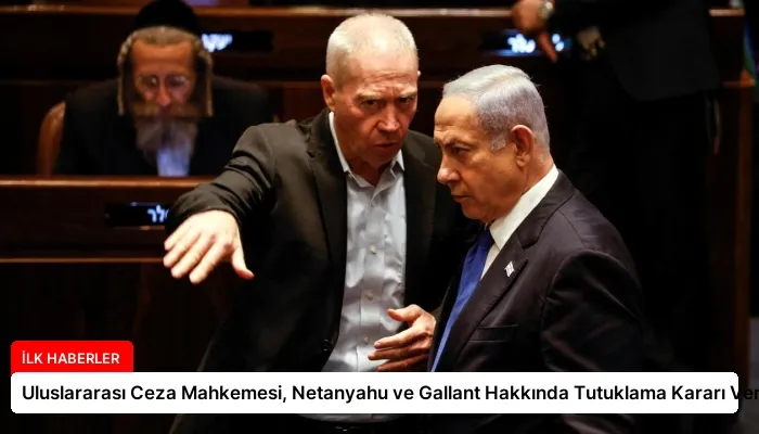 Uluslararası Ceza Mahkemesi, Netanyahu ve Gallant Hakkında Tutuklama Kararı Verdi