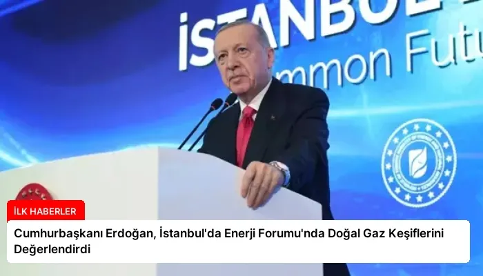 Cumhurbaşkanı Erdoğan, İstanbul’da Enerji Forumu’nda Doğal Gaz Keşiflerini Değerlendirdi