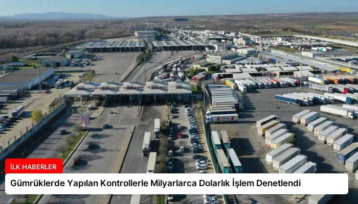 Gümrüklerde Yapılan Kontrollerle Milyarlarca Dolarlık İşlem Denetlendi