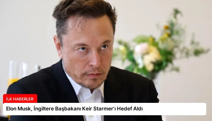 Elon Musk, İngiltere Başbakanı Keir Starmer’ı Hedef Aldı