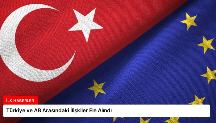 Türkiye ve AB Arasındaki İlişkiler Ele Alındı