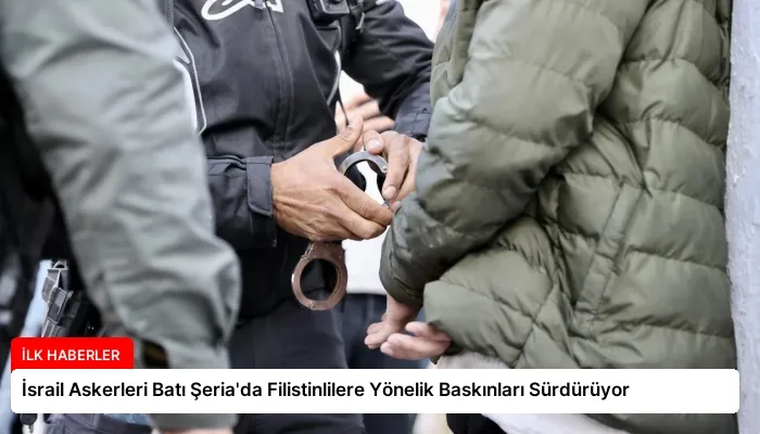 İsrail Askerleri Batı Şeria’da Filistinlilere Yönelik Baskınları Sürdürüyor
