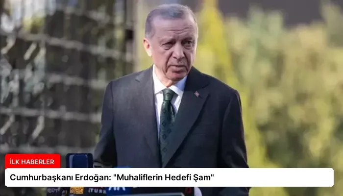 Cumhurbaşkanı Erdoğan: “Muhaliflerin Hedefi Şam”