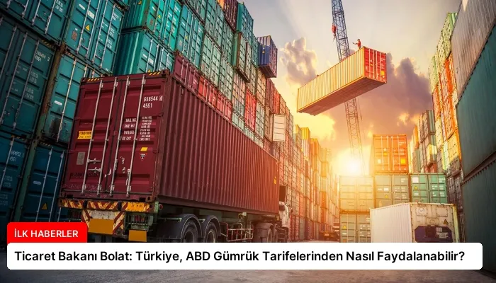Ticaret Bakanı Bolat: Türkiye, ABD Gümrük Tarifelerinden Nasıl Faydalanabilir?