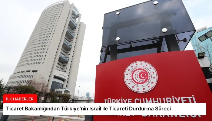 Ticaret Bakanlığından Türkiye’nin İsrail ile Ticareti Durdurma Süreci