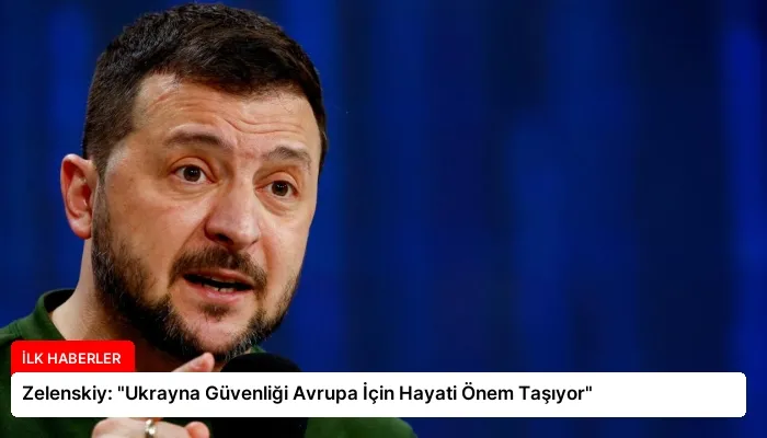 Zelenskiy: “Ukrayna Güvenliği Avrupa İçin Hayati Önem Taşıyor”