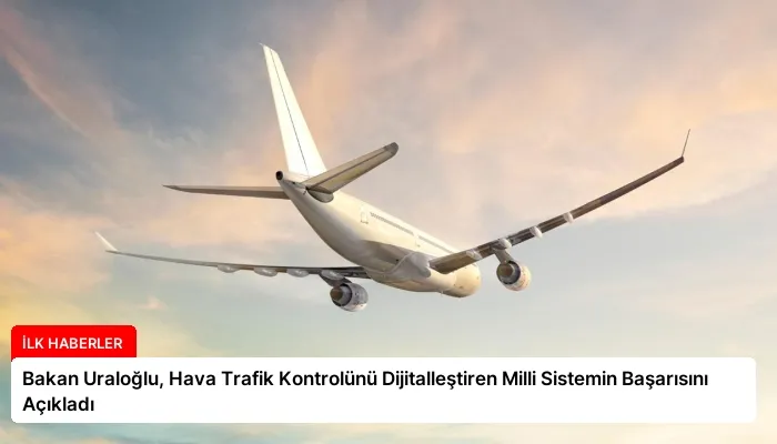 Bakan Uraloğlu, Hava Trafik Kontrolünü Dijitalleştiren Milli Sistemin Başarısını Açıkladı