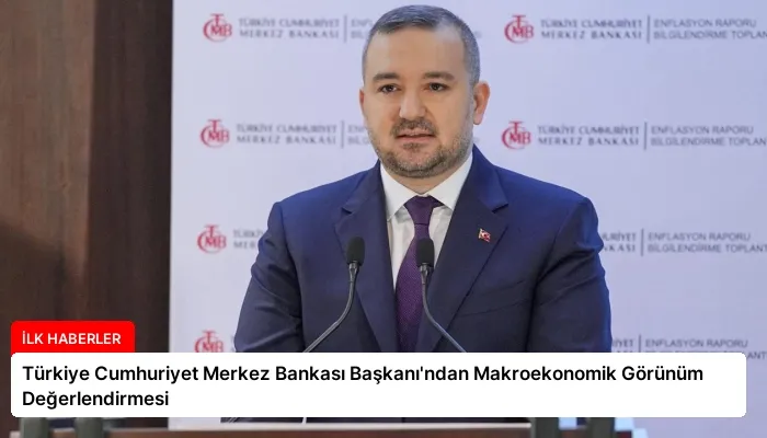 Türkiye Cumhuriyet Merkez Bankası Başkanı’ndan Makroekonomik Görünüm Değerlendirmesi