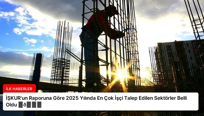 İŞKUR’un Raporuna Göre 2025 Yılında En Çok İşçi Talep Edilen Sektörler Belli Oldu ⏬👇