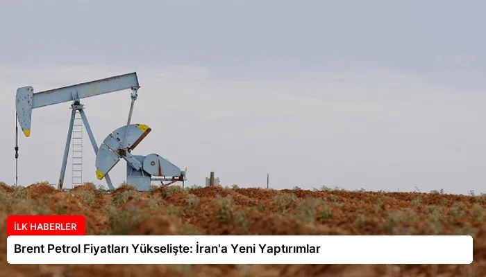 Brent Petrol Fiyatları Yükselişte: İran’a Yeni Yaptırımlar