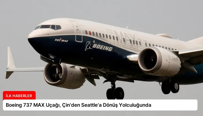 Boeing 737 MAX Uçağı, Çin’den Seattle’a Dönüş Yolculuğunda