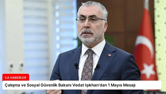Çalışma ve Sosyal Güvenlik Bakanı Vedat Işıkhan’dan 1 Mayıs Mesajı