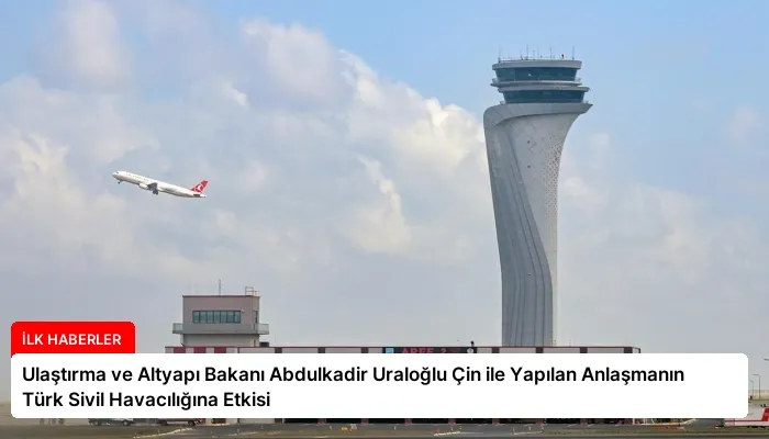 Ulaştırma ve Altyapı Bakanı Abdulkadir Uraloğlu Çin ile Yapılan Anlaşmanın Türk Sivil Havacılığına Etkisi