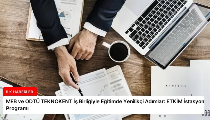 MEB ve ODTÜ TEKNOKENT İş Birliğiyle Eğitimde Yenilikçi Adımlar: ETKİM İstasyon Programı