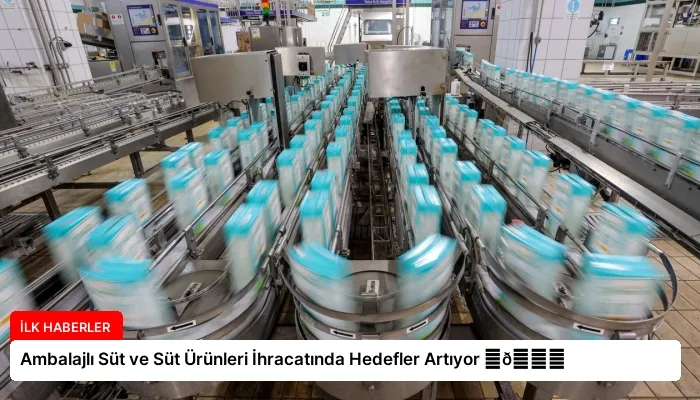 Ambalajlı Süt ve Süt Ürünleri İhracatında Hedefler Artıyor ⏬👇