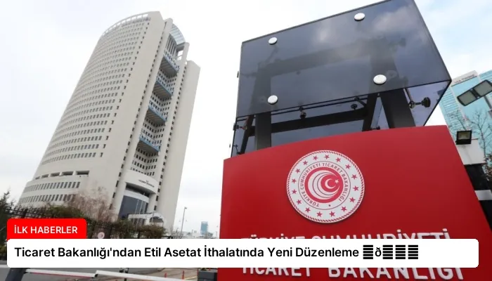 Ticaret Bakanlığı’ndan Etil Asetat İthalatında Yeni Düzenleme ⏬👇