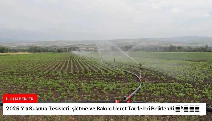 2025 Yılı Sulama Tesisleri İşletme ve Bakım Ücret Tarifeleri Belirlendi ⏬👇