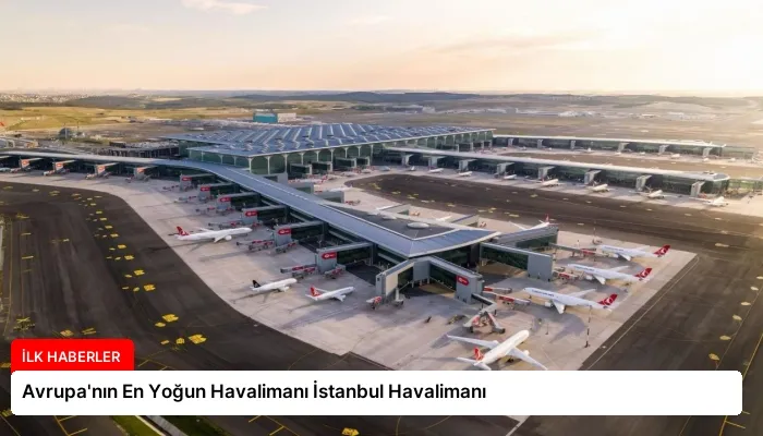 Avrupa’nın En Yoğun Havalimanı İstanbul Havalimanı