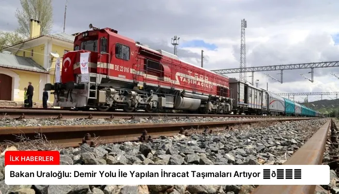 Bakan Uraloğlu: Demir Yolu İle Yapılan İhracat Taşımaları Artıyor ⏬👇