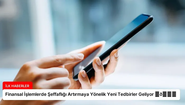 Finansal İşlemlerde Şeffaflığı Artırmaya Yönelik Yeni Tedbirler Geliyor ⏬👇