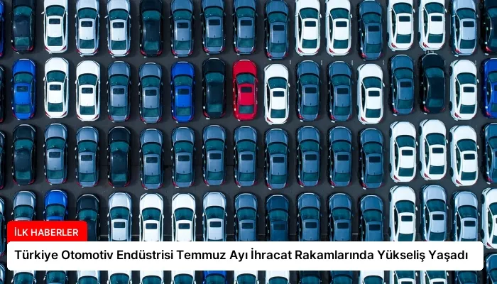 Türkiye Otomotiv Endüstrisi Temmuz Ayı İhracat Rakamlarında Yükseliş Yaşadı