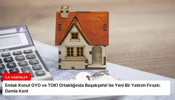 Emlak Konut GYO ve TOKİ Ortaklığında Başakşehir’de Yeni Bir Yatırım Fırsatı: Damla Kent