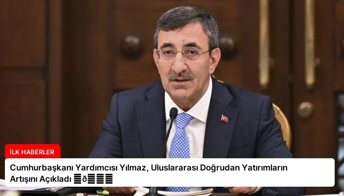 Cumhurbaşkanı Yardımcısı Yılmaz, Uluslararası Doğrudan Yatırımların Artışını Açıkladı ⏬👇