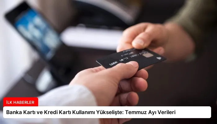 Banka Kartı ve Kredi Kartı Kullanımı Yükselişte: Temmuz Ayı Verileri