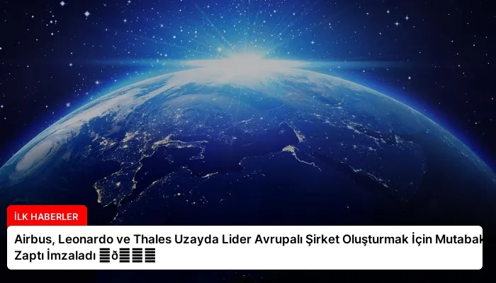 Airbus, Leonardo ve Thales Uzayda Lider Avrupalı Şirket Oluşturmak İçin Mutabakat Zaptı İmzaladı ⏬👇
